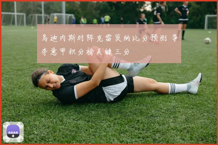 乌迪内斯对阵克雷莫纳比分预测 争夺意甲积分榜关键三分