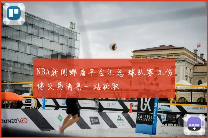 NBA新闻哪看平台汇总 球队赛况伤停交易消息一站获取