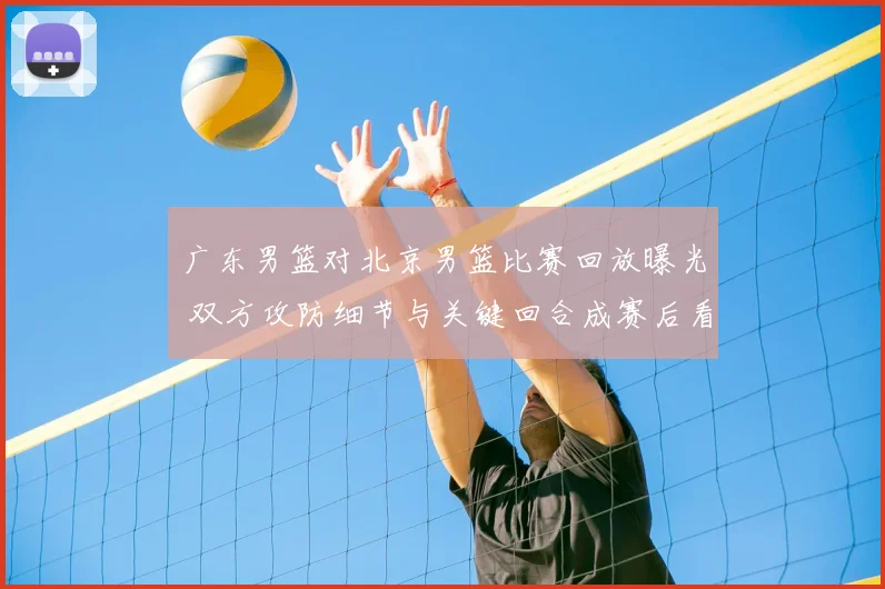 广东男篮对北京男篮比赛回放曝光 双方攻防细节与关键回合成赛后看点