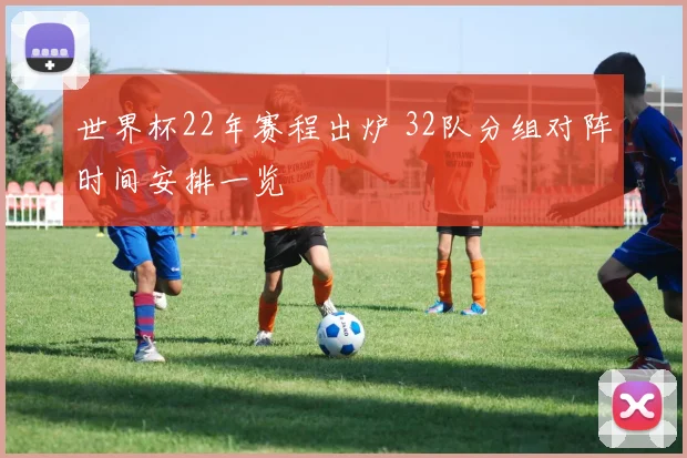 世界杯22年赛程出炉 32队分组对阵时间安排一览