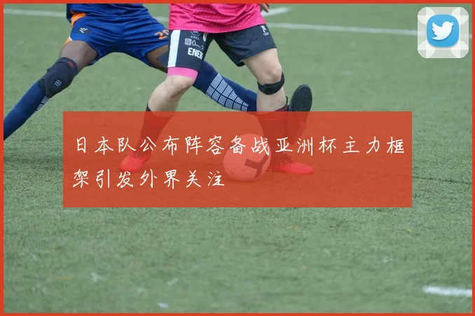 日本队公布阵容备战亚洲杯主力框架引发外界关注