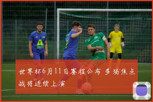 世界杯6月11日赛程公布 多场焦点战将连续上演