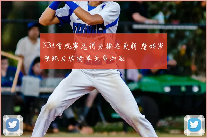NBA常规赛总得分排名更新 詹姆斯领跑后续榜单竞争加剧