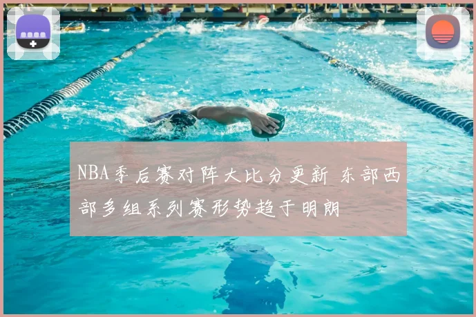 NBA季后赛对阵大比分更新 东部西部多组系列赛形势趋于明朗