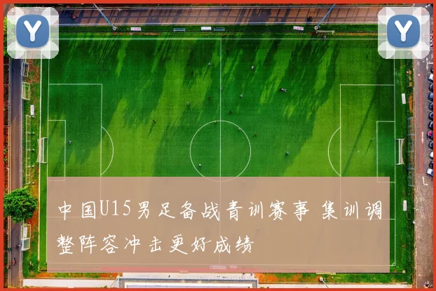 中国U15男足备战青训赛事 集训调整阵容冲击更好成绩
