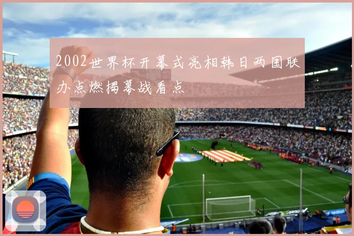 2002世界杯开幕式亮相韩日两国联办点燃揭幕战看点