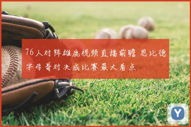 76人对阵雄鹿视频直播前瞻 恩比德字母哥对决成比赛最大看点