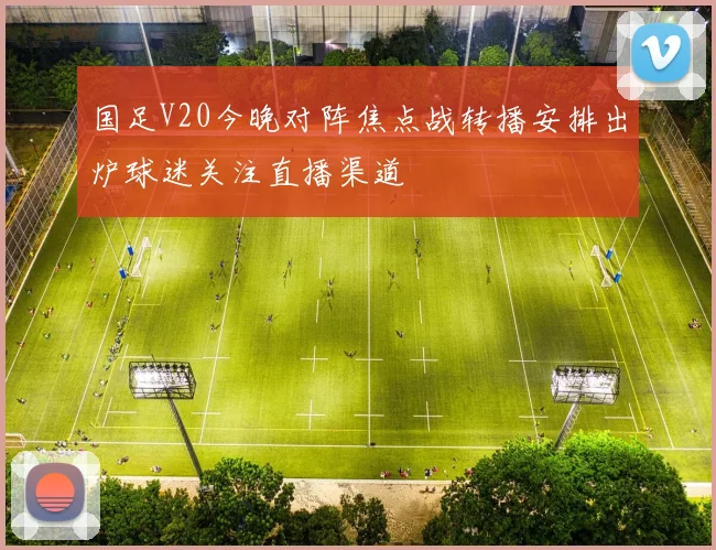 国足V20今晚对阵焦点战转播安排出炉球迷关注直播渠道