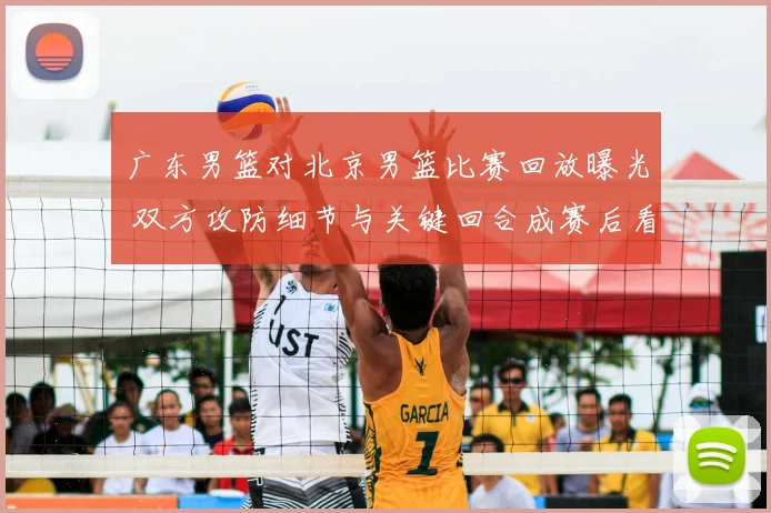 广东男篮对北京男篮比赛回放曝光 双方攻防细节与关键回合成赛后看点