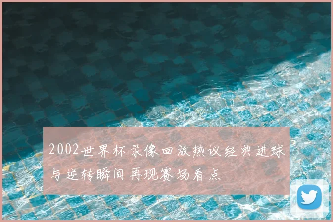 2002世界杯录像回放热议经典进球与逆转瞬间再现赛场看点