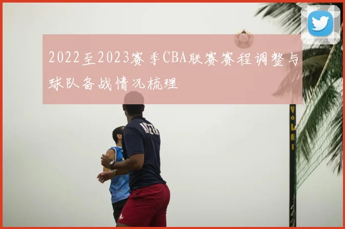 2022至2023赛季CBA联赛赛程调整与球队备战情况梳理