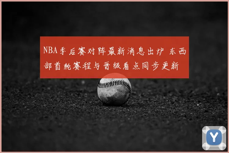 NBA季后赛对阵最新消息出炉 东西部首轮赛程与晋级看点同步更新