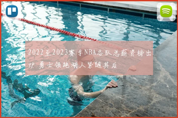 2022至2023赛季NBA各队总薪资榜出炉 勇士领跑湖人紧随其后