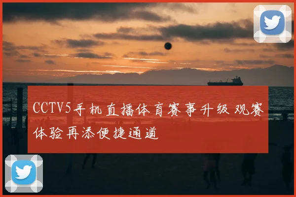 CCTV5手机直播体育赛事升级 观赛体验再添便捷通道