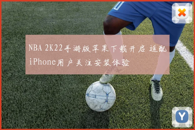 NBA 2K22手游版苹果下载开启 适配iPhone用户关注安装体验