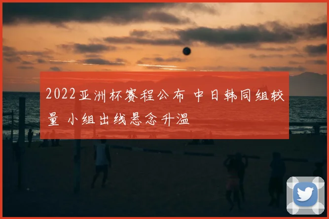 2022亚洲杯赛程公布 中日韩同组较量 小组出线悬念升温